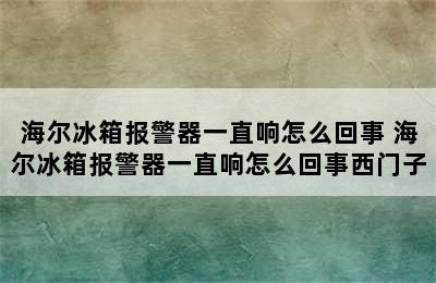 海尔冰箱报警器一直响怎么回事 海尔冰箱报警器一直响怎么回事西门子